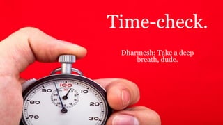 Time-check.
Dharmesh: Take a deep
breath, dude.
 