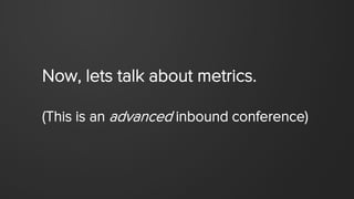 Now, lets talk about metrics.
(This is an advanced inbound conference)
 