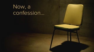 Now, a
confession…
 