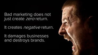 Bad marketing does not
just create zero return.
It creates negative return.
It damages businesses
and destroys brands.
 