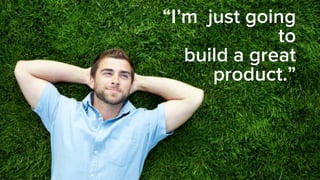 “I’m just going
to
build a great
product.”
 
