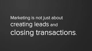 Marketing is not just about
creating leads and
closing transactions.
 