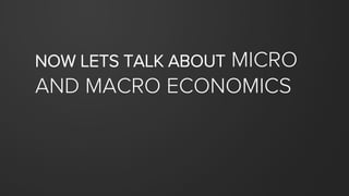 NOW LETS TALK ABOUT MICRO
AND MACRO ECONOMICS
 