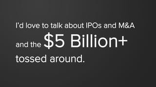 I’d love to talk about IPOs and M&A
and the $5 Billion+
tossed around.
 