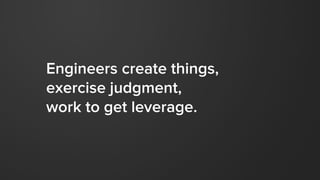 Engineers create things,
exercise judgment,
work to get leverage.
 