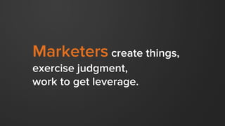 Marketers create things,
exercise judgment,
work to get leverage.
 