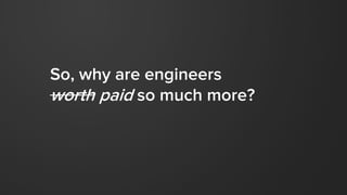 So, why are engineers
worth paid so much more?
 