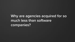 Why are agencies acquired for so
much less than software
companies?
 