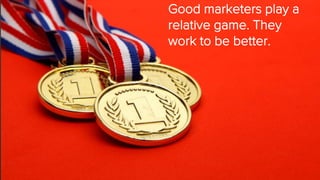 Good marketers play a
relative game. They
work to be better.
 