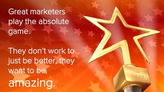 Great marketers
play the absolute
game.
They don’t work to
just be better, they
want to be
amazing.
 