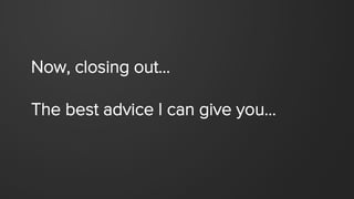 Now, closing out…
The best advice I can give you…
 