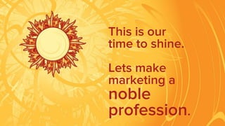 This is our
time to shine.
Lets make
marketing a
noble
profession.
 