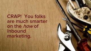 CRAP! You folks
are much smarter
on the how of
inbound
marketing.
 