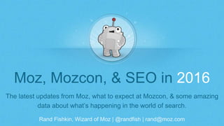 Rand Fishkin, Wizard of Moz | @randfish | rand@moz.com
Moz, Mozcon, & SEO in 2016
The latest updates from Moz, what to expect at Mozcon, & some amazing
data about what’s happening in the world of search.
 