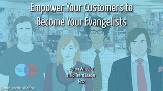 @aaron_wheeler #MozCon
Empower Your Customers to
Become Your Evangelists
Aaron Wheeler
Help Team Leader
Moz
 