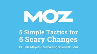 5 Simple Tactics for
5 Scary Changes
Dr.PeteMeyers• MarketingScientist• Moz
 