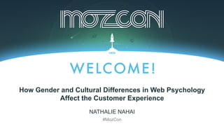 NATHALIE NAHAI / THE WEB PSYCHOLOGIST / @THEWEBPSYCH
All material © THE WEB PSYCHOLOGIST LTD. 2013. No unauthorised reproduction or distribution.
#MozCon	
  
NATHALIE NAHAI
#MozCon
How Gender and Cultural Differences in Web Psychology
Affect the Customer Experience
 