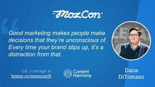 Good marketing makes people make
decisions that they’re unconscious of.
Every time your brand slips up, it’s a
distraction...