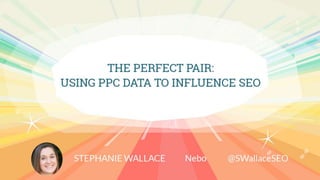 Placeholder
Moz Branded Intro Slides – They will be sending
The Perfect Pair: Using PPC Data to Influence SEO
Stephanie Wallace | Nebo Agency
@SWallaceSEO
 