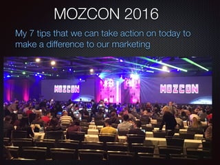 MOZCON 2016
My 7 tips that we can take action on today to
make a difference to our marketing
 