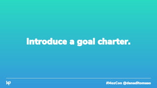 #MozCon @danaditomaso
Introduce a goal charter.
 