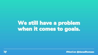 #MozCon @danaditomaso
We still have a problem
when it comes to goals.
 