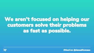 #MozCon @danaditomaso
We aren’t focused on helping our
customers solve their problems
as fast as possible.
 