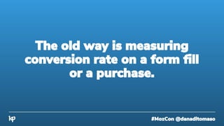 #MozCon @danaditomaso
The old way is measuring
conversion rate on a form fill
or a purchase.
 