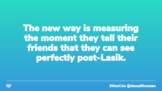 #MozCon @danaditomaso
The new way is measuring
the moment they tell their
friends that they can see
perfectly post-Lasik.
 