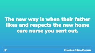 #MozCon @danaditomaso
The new way is when their father
likes and respects the new home
care nurse you sent out.
 