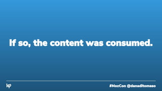#MozCon @danaditomaso
If so, the content was consumed.
 