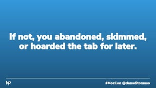 #MozCon @danaditomaso
If not, you abandoned, skimmed,
or hoarded the tab for later.
 