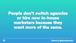 #MozCon @danaditomaso
People don’t switch agencies
or hire new in-house
marketers because they
want more of the same.
 