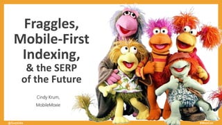 Fraggles,
Mobile-First
Indexing,
& the SERP
of the Future
Cindy Krum,
MobileMoxie
@Suzzicks #MozCon
 