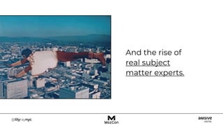 And the rise of
real subject
matter experts.
 