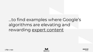 …to find examples where Google’s
algorithms are elevating and
rewarding expert content
 