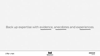Back up expertise with evidence, anecdotes and experiences.
 