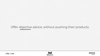 Offer objective advice, without pushing their products.
 
