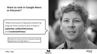 Want to rank in Google News
or Discover?
“Make sure you're regularly producing
original news content that is high in
expertise, authoritativeness,
and trustworthiness.”
 