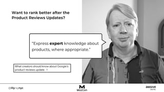 Want to rank better after the
Product Reviews Updates?
“Express expert knowledge about
products, where appropriate.”
 