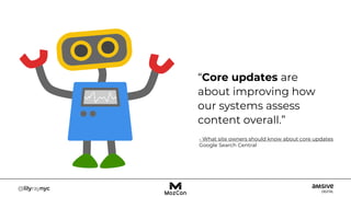 “Core updates are
about improving how
our systems assess
content overall.”
- What site owners should know about core updates
Google Search Central
 