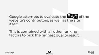 Google attempts to evaluate the of the
website’s contributors, as well as the site
itself.
This is combined with all other ranking
factors to pick the highest quality result.
 