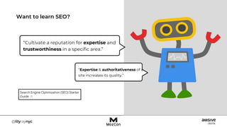 Want to learn SEO?
“Cultivate a reputation for expertise and
trustworthiness in a specific area.”
“Expertise & authoritativeness of a
site increases its quality.”
 