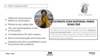 #1 for “road trip Utah”
Different itineraries for
different trip lengths
Places to eat, safety tips
Her own photography of her
at the parks
Considerations for each season
Recommended apps and resources
Explains why she is qualified to write
the article with evidence
 