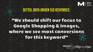 Better, Data-Driven SEO Responses:
“We should shift our focus to
Google Shopping & Images,
where we see most conversions
for this keyword”
 