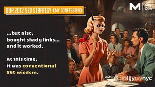 …but also,
bought shady links…
and it worked.
At this time,
it was conventional
SEO wisdom.
Our 2012 SEO Strategy (my confession)
 
