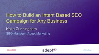 Adept Marketing •
How to Build an Intent Based SEO
Campaign for Any Business
@kac4509 #MozCon
Katie Cunningham
SEO Manager, Adept Marketing
 