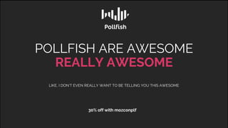 POLLFISH ARE AWESOME
REALLY AWESOME
LIKE, I DON’T EVEN REALLY WANT TO BE TELLING YOU THIS AWESOME
30% off with mozconplf
 