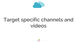 Target specific channels and
videos
 