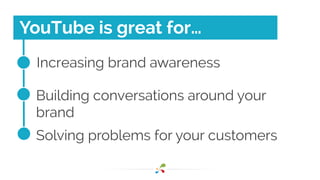 YouTube is great for…
Increasing brand awareness
Building conversations around your
brand
Solving problems for your customers
 